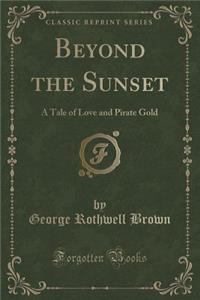 Beyond the Sunset: A Tale of Love and Pirate Gold (Classic Reprint)