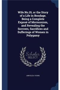 Wife No.19, or the Story of a Life in Bondage. Being a Complete Expose of Mormonism, and Revealing the Sorrows, Sacrifices and Sufferings of Women in Polygamy