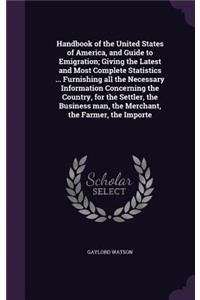 Handbook of the United States of America, and Guide to Emigration; Giving the Latest and Most Complete Statistics ... Furnishing All the Necessary Information Concerning the Country, for the Settler, the Business Man, the Merchant, the Farmer, the