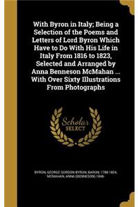 With Byron in Italy; Being a Selection of the Poems and Letters of Lord Byron Which Have to Do with His Life in Italy from 1816 to 1823, Selected and Arranged by Anna Benneson McMahan ... with Over Sixty Illustrations from Photographs