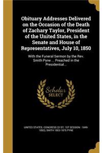Obituary Addresses Delivered on the Occasion of the Death of Zachary Taylor, President of the United States, in the Senate and House of Representatives, July 10, 1850