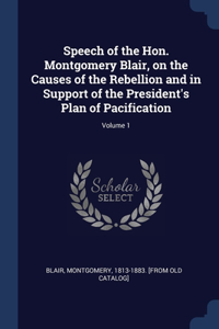 Speech of the Hon. Montgomery Blair, on the Causes of the Rebellion and in Support of the President's Plan of Pacification; Volume 1