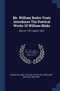 Mr. William Butler Yeats Introduces The Poetical Works Of William Blake: Born In 1757, Died In 1827