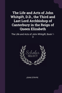 The Life and Acts of John Whitgift, D.D., the Third and Last Lord Archbishop of Canterbury in the Reign of Queen Elizabeth