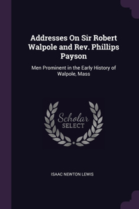 Addresses On Sir Robert Walpole and Rev. Phillips Payson