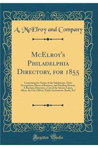 McElroy's Philadelphia Directory, for 1855: Containing the Names of the Inhabitants, Their Occupations, Places of Business, and Dwelling Houses; A Business Directory, a List of the Streets, Lanes, Alleys, the City Offices, Public Institutions, Bank