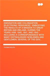 Emigration and Colonization [Electronic Resource]: Embodying the Results of a Mission to Great Britain and Ireland, During the Years 1839, 1840, 1841, and 1842: Including a Correspondence with Many Distinguished Noblemen and Gentlemen, Several of t