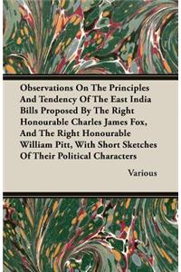 Observations On The Principles And Tendency Of The East India Bills Proposed By The Right Honourable Charles James Fox, And The Right Honourable William Pitt, With Short Sketches Of Their Political Characters