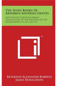 The Seven Books Of Arnobius Adversus Gentes: Ante Nicene Christian Library Translations Of The Writings Of The Fathersdown To A.D. 325 V19