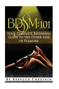 Bdsm: 101: Your Complete Beginners Guide to the Other Side of Pleasure