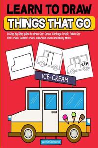 Learn to Draw Things That Go: A Step by Step Guide to Draw Car, Crane, Garbage Truck, Police Car Fire Truck, Cement Truck, Icecream Truck and Many M