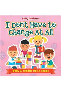 I Don't Have to Change At All Baby & Toddler Size & Shape