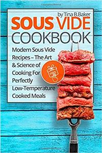 Sous Vide Cookbook: Modern Sous Vide Recipes - The Art and Science of Cooking for Perfectly Low-Temperature Cooked Meals (Plus Photos, Nutrition Facts)