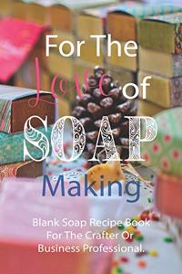 For The Love Of Soap Making Blank Soap Recipe Book For The Crafter Or Business Professional.