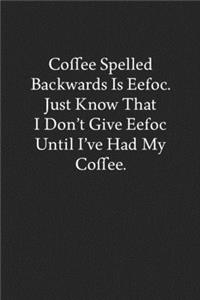 Coffee Spelled Backwards Is Eefoc. Just Know That I Don't Give Eefoc Until I've Had My Coffee.