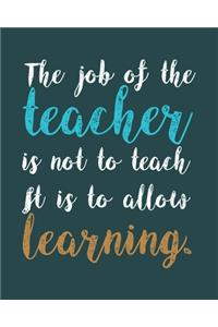 The job of the teacher is not to teach it is to allow learning.
