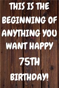 This Is The Beginning Of Anything You want Happy 75th Birthday