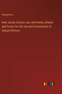 New Jersey School Law, with Notes, Blanks and Forms for the Use and Government of School Officers