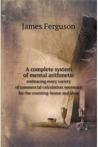 A Complete System of Mental Arithmetic Embracing Every Variety of Commercial Calculation Necessary for the Counting-House and Shop