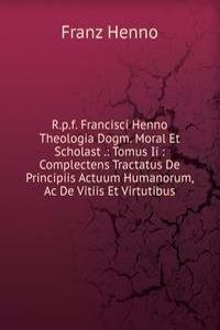 R.p.f. Francisci Henno Theologia Dogm. Moral Et Scholast .: Tomus Ii : Complectens Tractatus De Principiis Actuum Humanorum, Ac De Vitiis Et Virtutibus