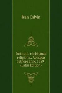 Institutio christianae religionis: Ab ispso authore anno 1559 . (Latin Edition)