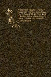 Allocution Sr. Heiligkeit Gregor XVI Gehalten Im Geheimen Consistorium Den 22. Julius 1832: Mit Einer Durch Dokumente Belegten Darstellung Der Harten . Von Russland Und Polen (German Edition)