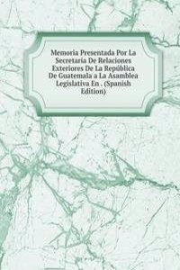 Memoria Presentada Por La Secretaria De Relaciones Exteriores De La Republica De Guatemala a La Asamblea Legislativa En . (Spanish Edition)