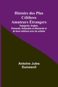 Histoire des Plus Célèbres Amateurs Étrangers; Espagnols, Anglais, Flamands, Hollandais et Allemands et de leurs relations avec les artistes