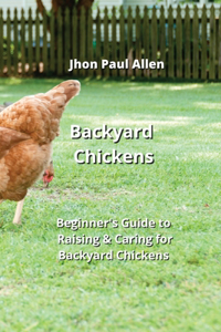 Backyard Chickens: Beginner's Guide to Raising & Caring for Backyard Chickens