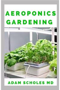 Aeroponics Gardening: The Ultimate Guide to Grow your own Aeroponics Garden at Home: Fruit, Vegetable, Herbs.