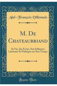 M. De Chateaubriand: Sa Vie, Ses Écrits, Son Influence Littéraire Et Politique sur Son Temps (Classic Reprint)