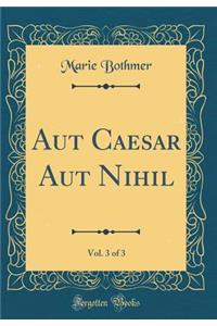 Aut Caesar Aut Nihil, Vol. 3 of 3 (Classic Reprint)