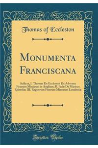 Monumenta Franciscana: Scilicet, I. Thomas de Eccleston de Adventu Fratrum Minorum in Angliam; II. Adae de Marisco Epistolae; III. Registrum Fratrum Minorum Londoniae (Classic Reprint)