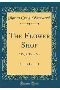 The Flower Shop: A Play in Three Acts (Classic Reprint)