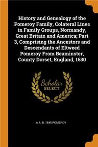 History and Genealogy of the Pomeroy Family, Colateral Lines in Family Groups, Normandy, Great Britain and America; Part 3, Comprising the Ancestors and Descendants of Eltweed Pomeroy From Beaminster, County Dorset, England, 1630