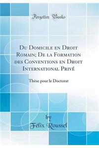 Du Domicile En Droit Romain; de la Formation Des Conventions En Droit International Privï¿½: Thï¿½se Pour Le Doctorat (Classic Reprint)