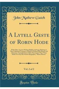 A Lytell Geste of Robin Hode, Vol. 2 of 2: With Other Ancient Modern Ballads and Songs Relating to This Celebrated Yeoman to Which Is Prefixed His History and Character, Grounded Upon Other Documents Than Those Made Use of by His Former Biographer,