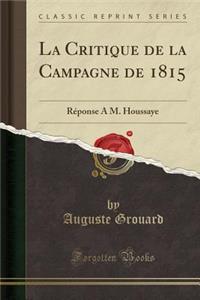 La Critique de la Campagne de 1815: Reponse A M. Houssaye (Classic Reprint): Reponse A M. Houssaye (Classic Reprint)