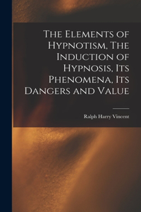 Elements of Hypnotism, The Induction of Hypnosis, Its Phenomena, Its Dangers and Value