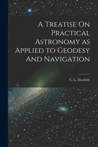 Treatise On Practical Astronomy as Applied to Geodesy And Navigation