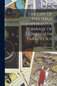 Life of Philippus Theophrastus Bombast of Hohenheim Paracelsus