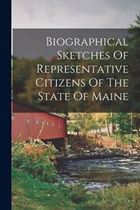 Biographical Sketches Of Representative Citizens Of The State Of Maine