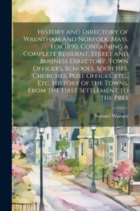 History and Directory of Wrentham and Norfolk, Mass. for 1890. Containing a Complete Resident, Street and Business Directory, Town Officers, Schools, Societies, Churches, Post Offices, etc., etc. History of the Towns, From the First Settlement to t