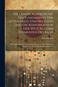 Exakte Aufdeckung Des Fundaments Der Sittlichkeit Und Religion Und Die Konstruktion Der Welt Aus Den Elementen Des Kant