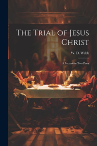 The Trial of Jesus Christ; a Lecture in Two Parts