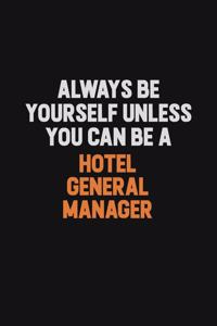 Always Be Yourself Unless You can Be A Hotel General Manager
