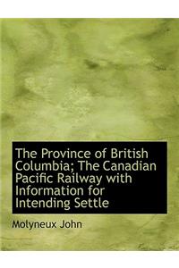 The Province of British Columbia; The Canadian Pacific Railway with Information for Intending Settle