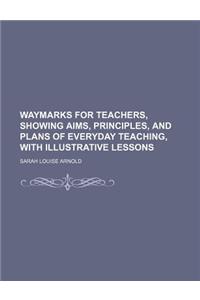 Waymarks for Teachers, Showing Aims, Principles, and Plans of Everyday Teaching, with Illustrative Lessons
