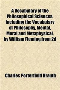 A Vocabulary of the Philosophical Sciences. Including the Vocabulary of Philosophy, Mental, Moral and Metaphysical, by William Fleming, from 2D