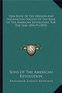 Year Book of the Oregon and Washington Society of the Sons Oyear Book of the Oregon and Washington Society of the Sons of the American Revolution, for the Year 1894-95 (1895) F the American Revolution, for the Year 1894-95 (1895)